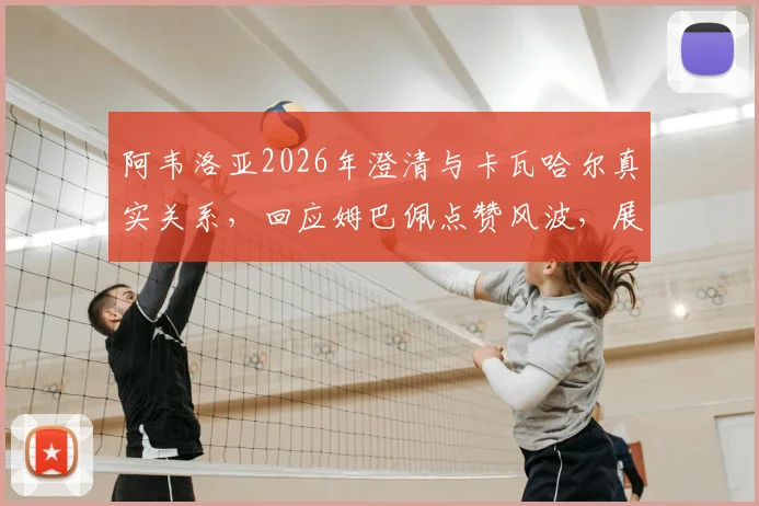 阿韦洛亚2026年澄清与卡瓦哈尔真实关系，回应姆巴佩点赞风波，展望皇马后防线竞争格局