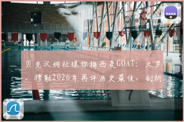 贝克汉姆社媒称梅西是GOAT:大罗、穆勒2026年再评历史最佳,剖析传奇赞誉背后的原因