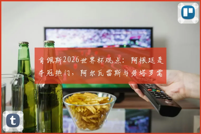 肯佩斯2026世界杯观点：阿根廷是夺冠热门，阿尔瓦雷斯与劳塔罗需为梅西服务