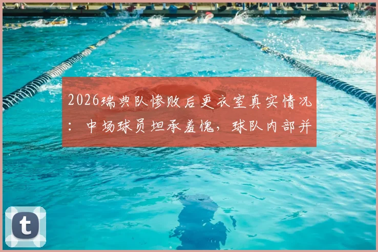 2026瑞典队惨败后更衣室真实情况：中场球员坦承羞愧，球队内部并未爆发争执，完整赛后采访解读