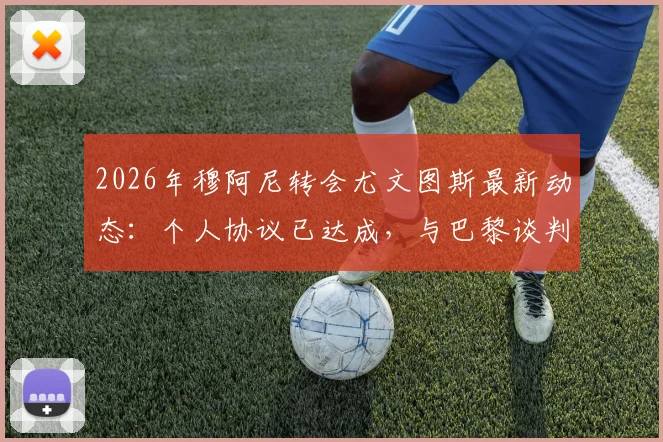 2026年穆阿尼转会尤文图斯最新动态:个人协议已达成,与巴黎谈判成关键,解析转会费与未来前景
