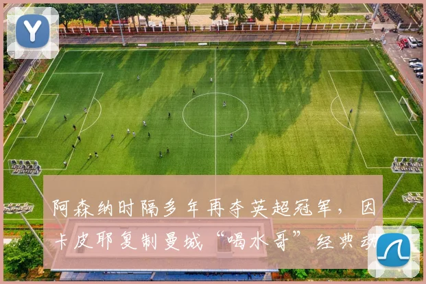 阿森纳时隔多年再夺英超冠军,因卡皮耶复制曼城“喝水哥”经典动作引热议:是致敬还是嘲讽?