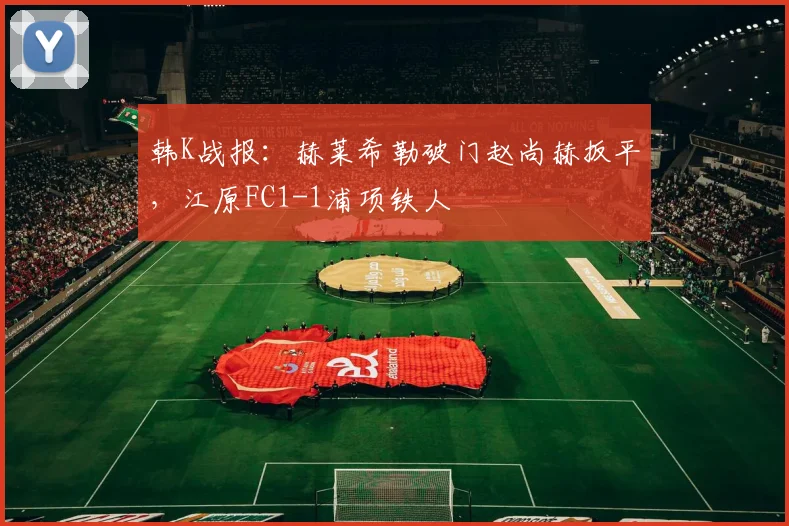 韩K战报:赫莱希勒破门赵尚赫扳平,江原FC1-1浦项铁人