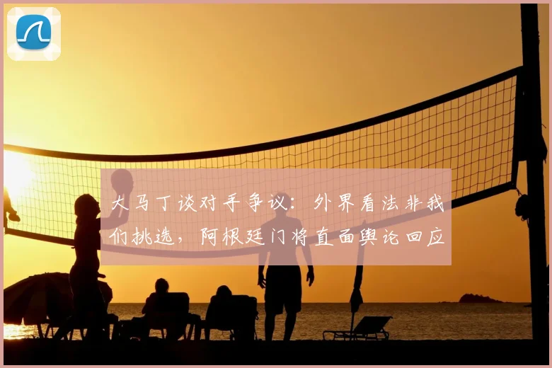 大马丁谈对手争议：外界看法非我们挑选，阿根廷门将直面舆论回应