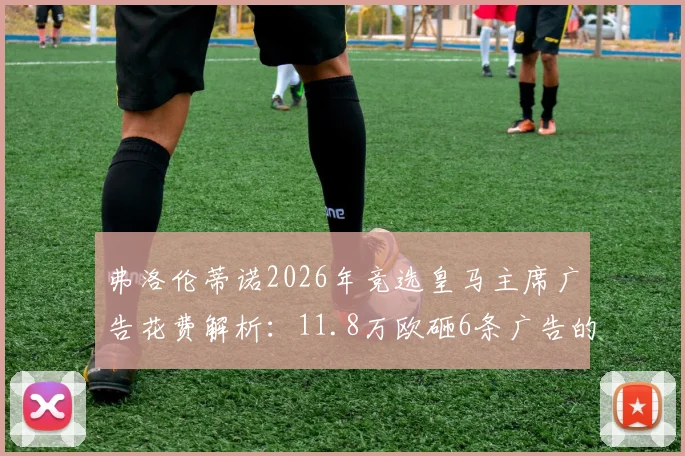 弗洛伦蒂诺2026年竞选皇马主席广告花费解析:11.8万欧砸6条广告的背后策略与权力博弈