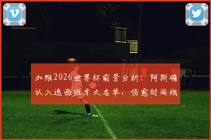 加维2026世界杯前景分析：阿斯确认入选西班牙大名单，伤愈时间线及阵容定位全解读