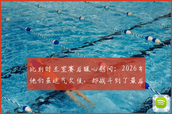 比利时王室赛后暖心慰问：2026年他们虽运气欠佳，却战斗到了最后一刻