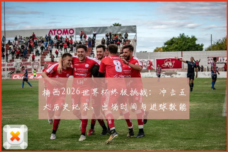 梅西2026世界杯终极挑战：冲击五大历史纪录，出场时间与进球数能否再创巅峰？