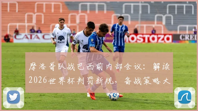 摩洛哥队战巴西前内部会议:解读2026世界杯判罚新规,备战策略大揭秘