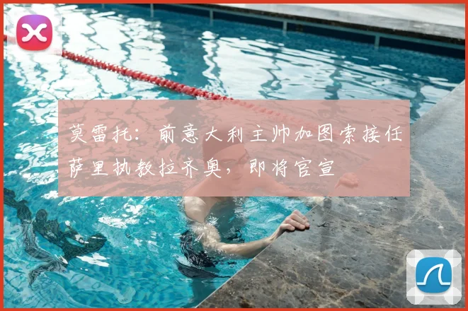 莫雷托:前意大利主帅加图索接任萨里执教拉齐奥,即将官宣