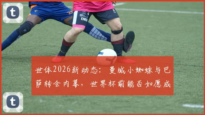 世体2026新动态：曼城小蜘蛛与巴萨转会内幕，世界杯前能否如愿成行？