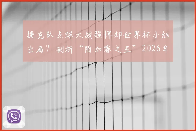 捷克队点球大战强悍却世界杯小组出局？剖析“附加赛之王”2026年突围之路