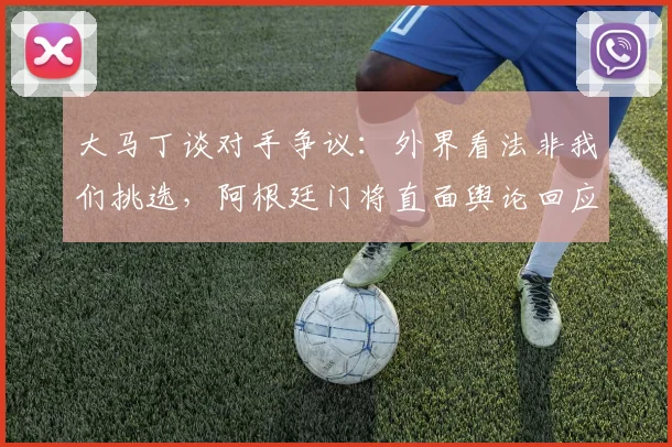 大马丁谈对手争议:外界看法非我们挑选,阿根廷门将直面舆论回应
