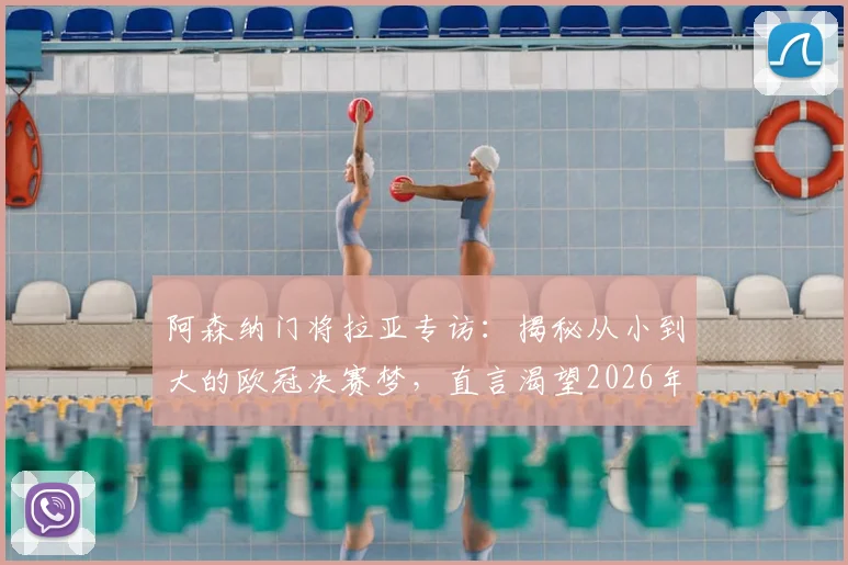阿森纳门将拉亚专访:揭秘从小到大的欧冠决赛梦,直言渴望2026年成为世界最佳