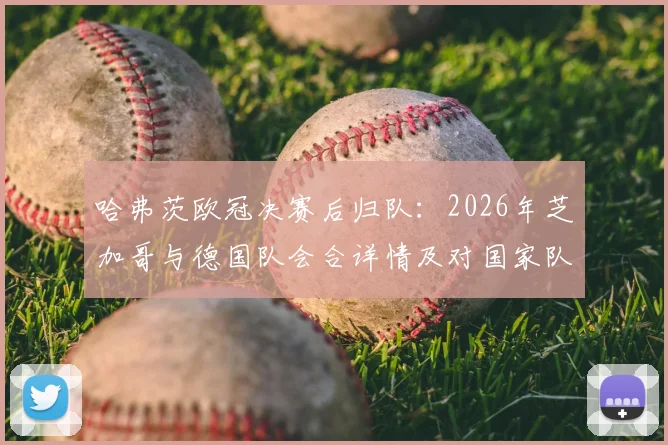 哈弗茨欧冠决赛后归队：2026年芝加哥与德国队会合详情及对国家队影响分析