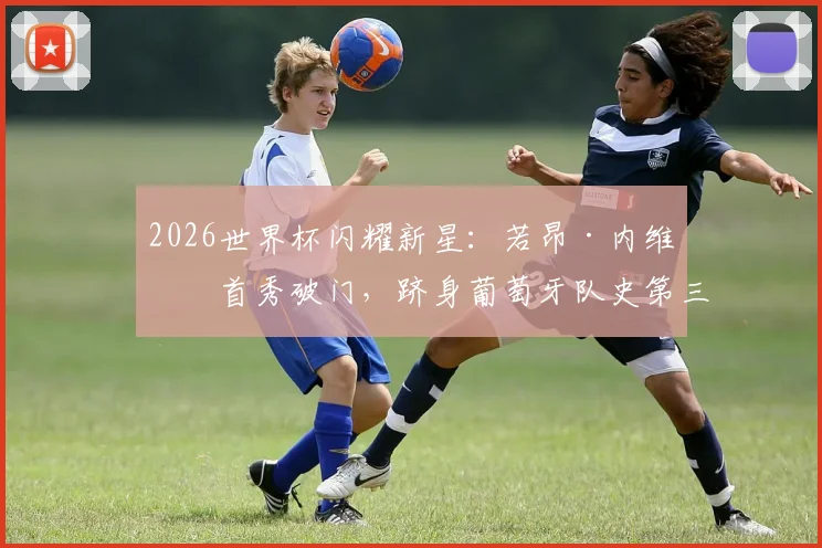 2026世界杯闪耀新星：若昂·内维斯首秀破门，跻身葡萄牙队史第三年轻进球者行列