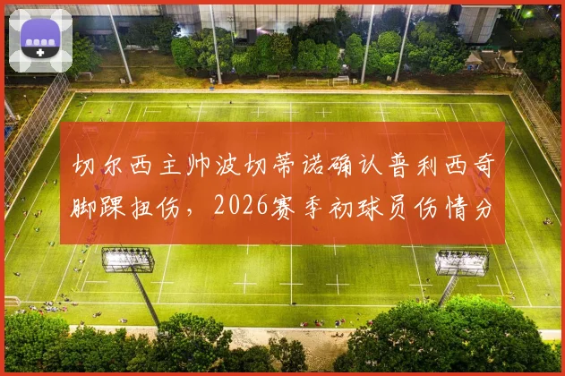 切尔西主帅波切蒂诺确认普利西奇脚踝扭伤，2026赛季初球员伤情分析与康复时间预估