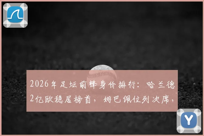 2026年足坛前锋身价排行：哈兰德2亿欧稳居榜首，姆巴佩位列次席，谁是最大黑马？